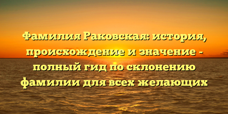 Фамилия Раковская: история, происхождение и значение - полный гид по склонению фамилии для всех желающих