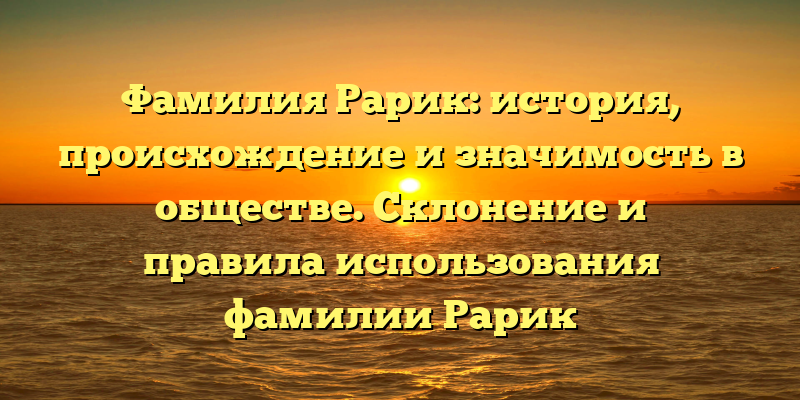 Фамилия Рарик: история, происхождение и значимость в обществе. Склонение и правила использования фамилии Рарик
