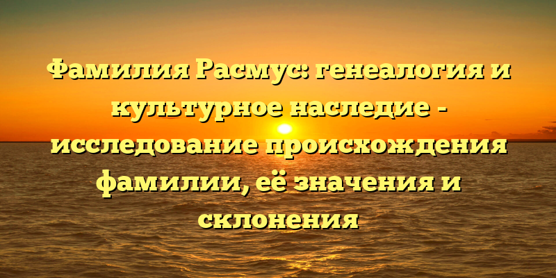 Фамилия Расмус: генеалогия и культурное наследие - исследование происхождения фамилии, её значения и склонения