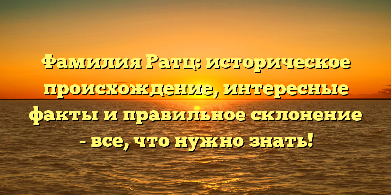 Фамилия Ратц: историческое происхождение, интересные факты и правильное склонение - все, что нужно знать!