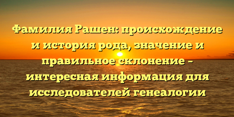 Фамилия Рашен: происхождение и история рода, значение и правильное склонение – интересная информация для исследователей генеалогии