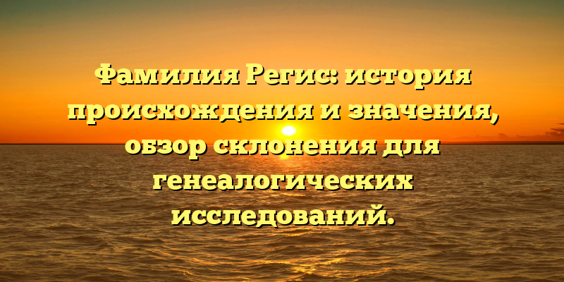 Фамилия Регис: история происхождения и значения, обзор склонения для генеалогических исследований.