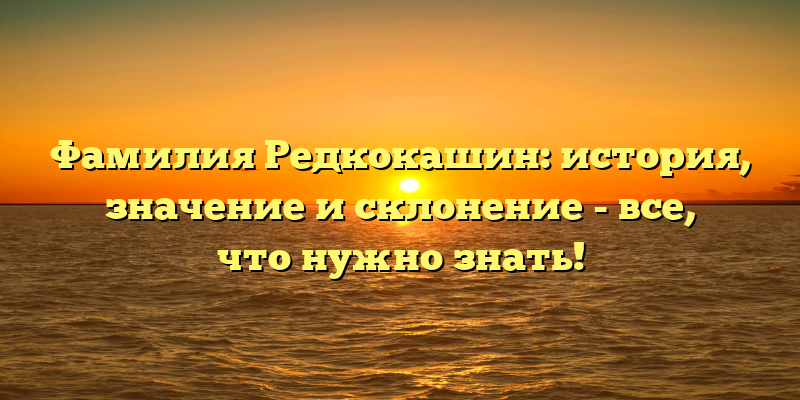 Фамилия Редкокашин: история, значение и склонение - все, что нужно знать!