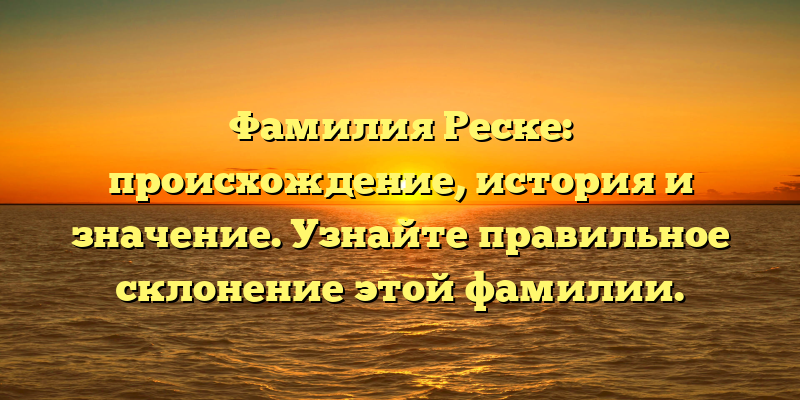 Фамилия Реске: происхождение, история и значение. Узнайте правильное склонение этой фамилии.