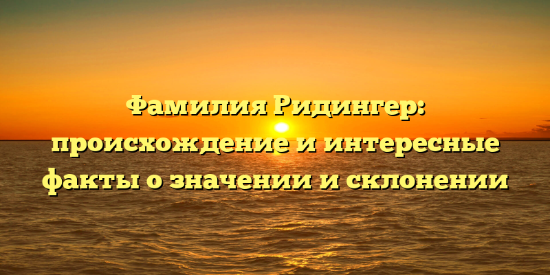Фамилия Ридингер: происхождение и интересные факты о значении и склонении