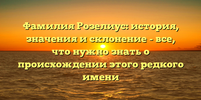 Фамилия Розелиус: история, значения и склонение - все, что нужно знать о происхождении этого редкого имени