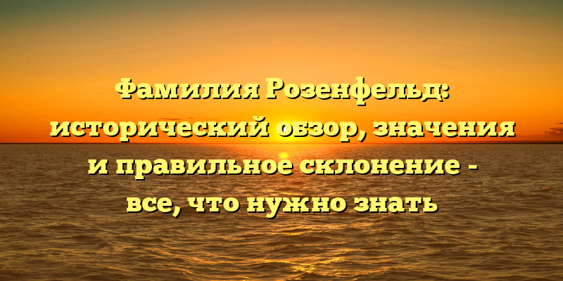 Фамилия Розенфельд: исторический обзор, значения и правильное склонение - все, что нужно знать