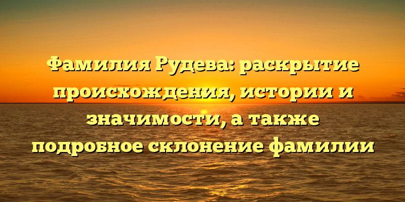 Фамилия Рудева: раскрытие происхождения, истории и значимости, а также подробное склонение фамилии