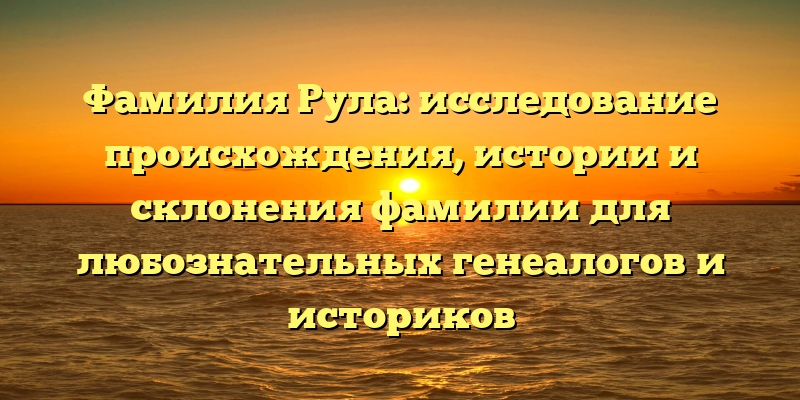 Фамилия Рула: исследование происхождения, истории и склонения фамилии для любознательных генеалогов и историков