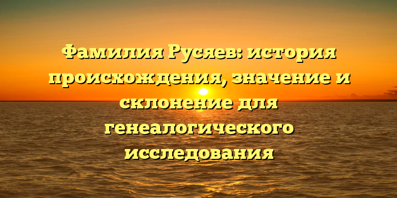 Фамилия Русяев: история происхождения, значение и склонение для генеалогического исследования