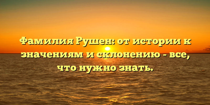 Фамилия Рушен: от истории к значениям и склонению - все, что нужно знать.