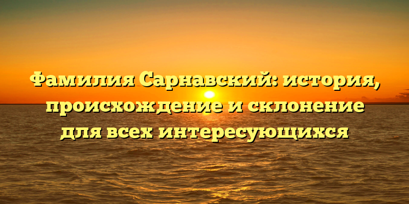 Фамилия Сарнавский: история, происхождение и склонение для всех интересующихся