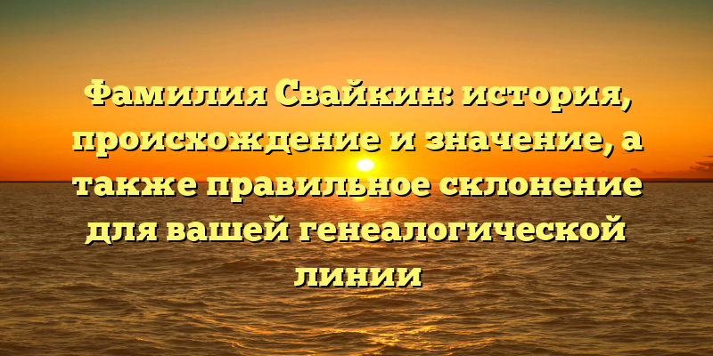 Фамилия Свайкин: история, происхождение и значение, а также правильное склонение для вашей генеалогической линии