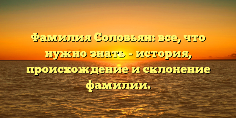 Фамилия Соловьян: все, что нужно знать - история, происхождение и склонение фамилии.
