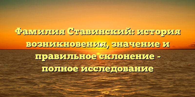 Фамилия Ставинский: история возникновения, значение и правильное склонение - полное исследование