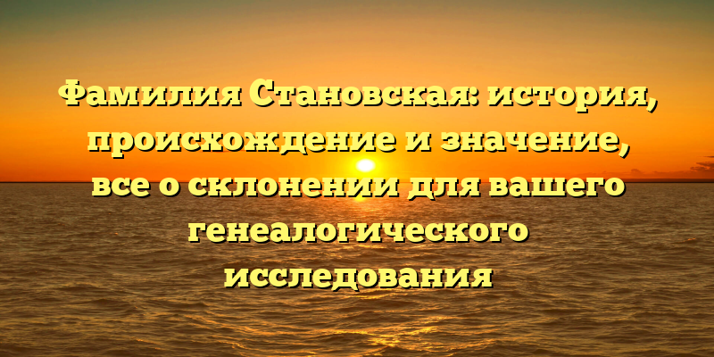 Фамилия Становская: история, происхождение и значение, все о склонении для вашего генеалогического исследования
