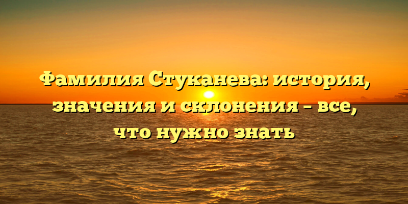 Фамилия Стуканева: история, значения и склонения – все, что нужно знать
