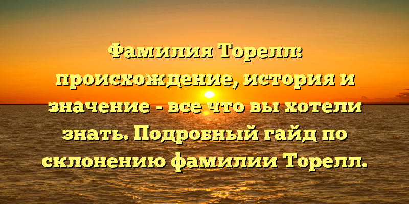 Фамилия Торелл: происхождение, история и значение - все что вы хотели знать. Подробный гайд по склонению фамилии Торелл.