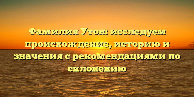Фамилия Утон: исследуем происхождение, историю и значения с рекомендациями по склонению
