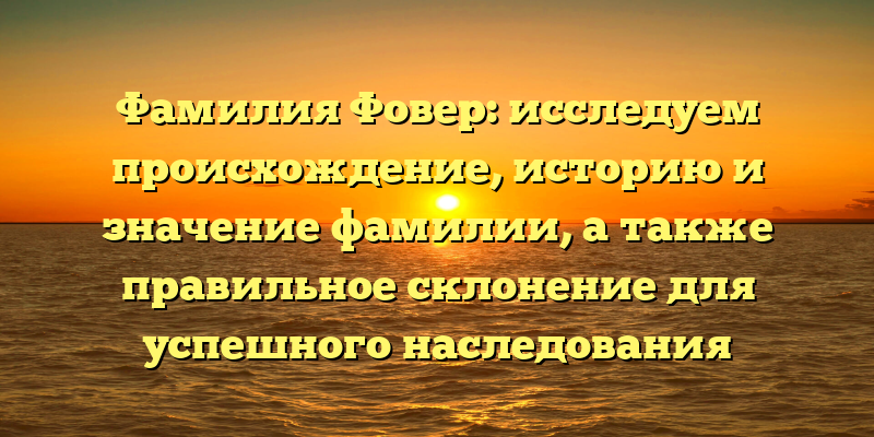 Фамилия Фовер: исследуем происхождение, историю и значение фамилии, а также правильное склонение для успешного наследования