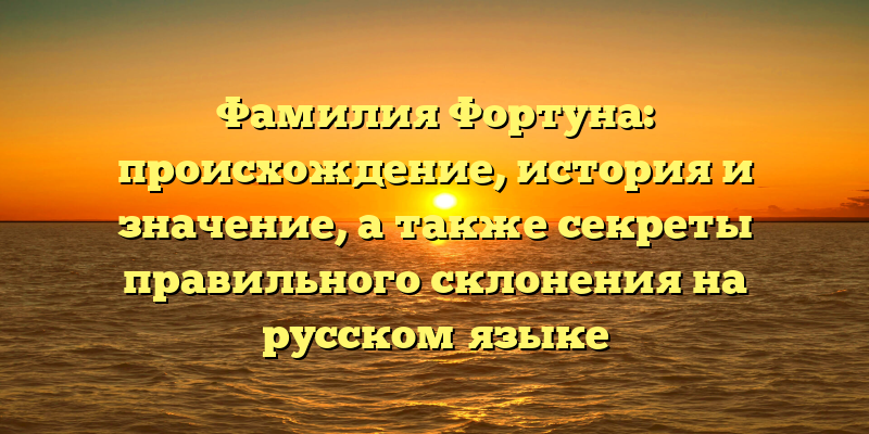 Фамилия Фортуна: происхождение, история и значение, а также секреты правильного склонения на русском языке