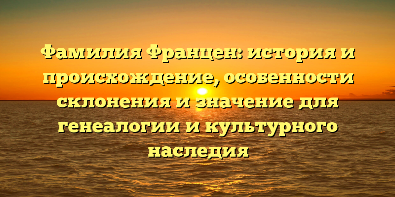 Фамилия Францен: история и происхождение, особенности склонения и значение для генеалогии и культурного наследия