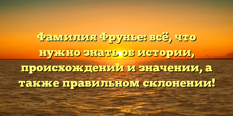 Фамилия Фрунье: всё, что нужно знать об истории, происхождении и значении, а также правильном склонении!