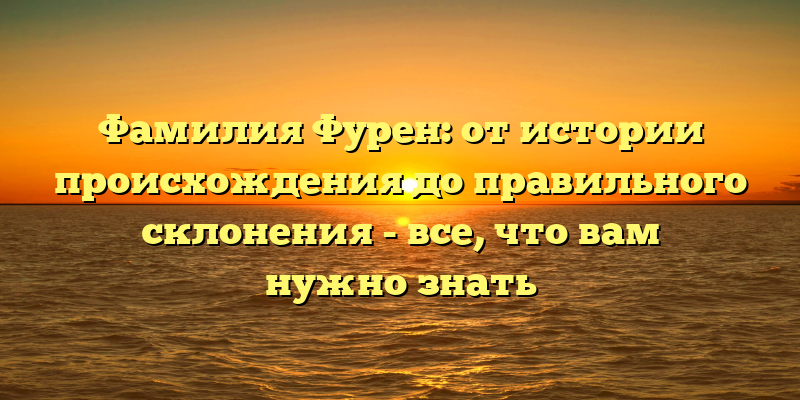 Фамилия Фурен: от истории происхождения до правильного склонения - все, что вам нужно знать