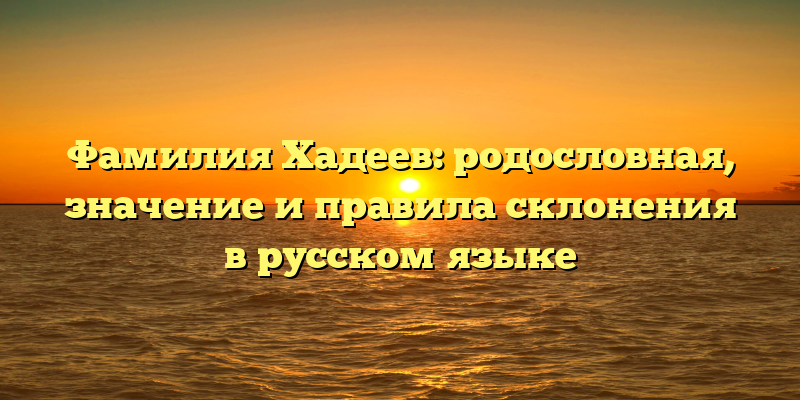 Фамилия Хадеев: родословная, значение и правила склонения в русском языке