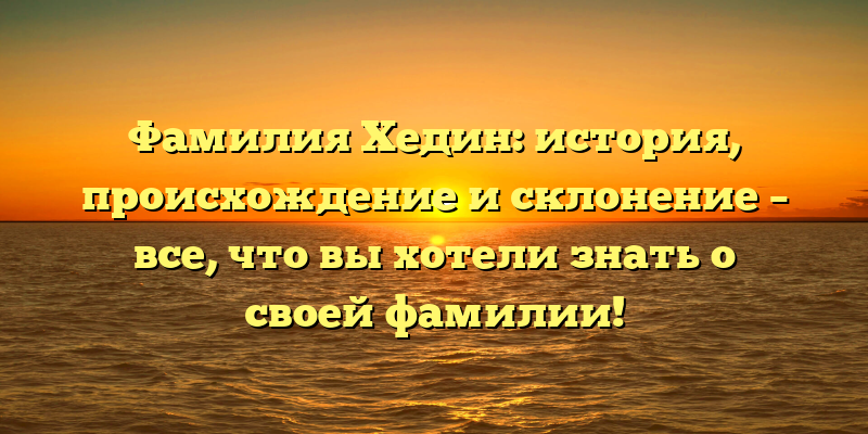 Фамилия Хедин: история, происхождение и склонение – все, что вы хотели знать о своей фамилии!