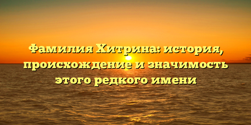 Фамилия Хитрина: история, происхождение и значимость этого редкого имени