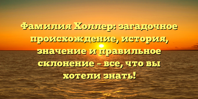 Фамилия Холлер: загадочное происхождение, история, значение и правильное склонение – все, что вы хотели знать!