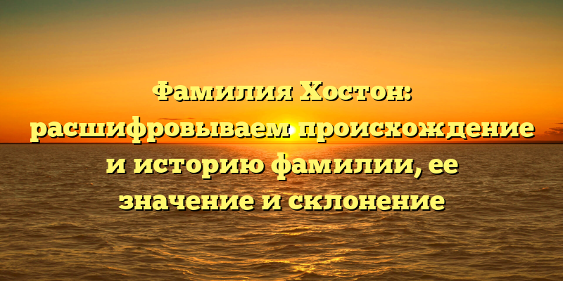 Фамилия Хостон: расшифровываем происхождение и историю фамилии, ее значение и склонение