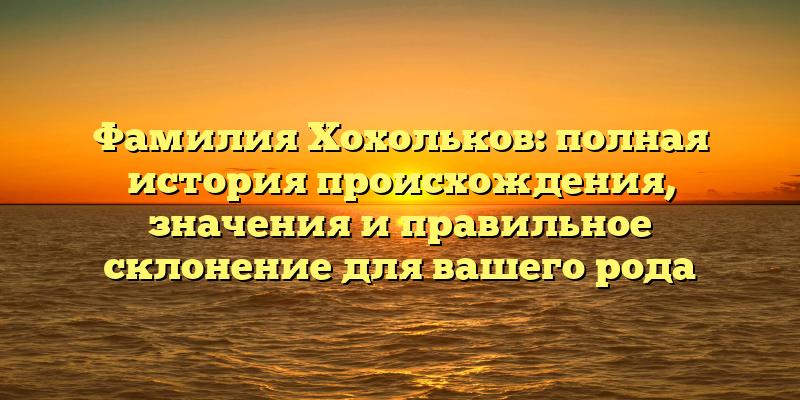 Фамилия Хохольков: полная история происхождения, значения и правильное склонение для вашего рода