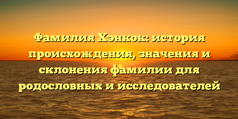 Фамилия Хэнкок: история происхождения, значения и склонения фамилии для родословных и исследователей