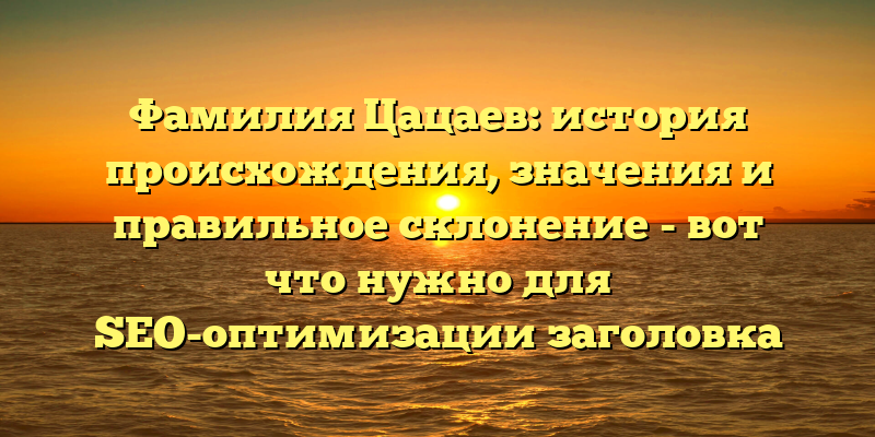 Фамилия Цацаев: история происхождения, значения и правильное склонение - вот что нужно для SEO-оптимизации заголовка статьи о данной теме.
