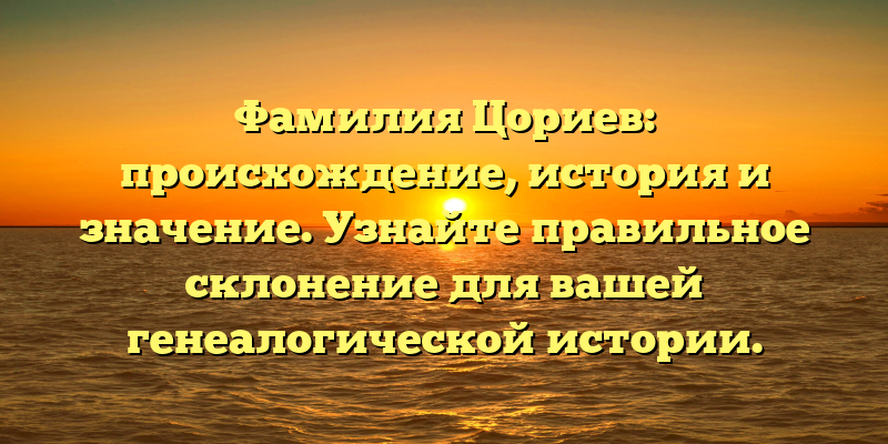 Фамилия Цориев: происхождение, история и значение. Узнайте правильное склонение для вашей генеалогической истории.