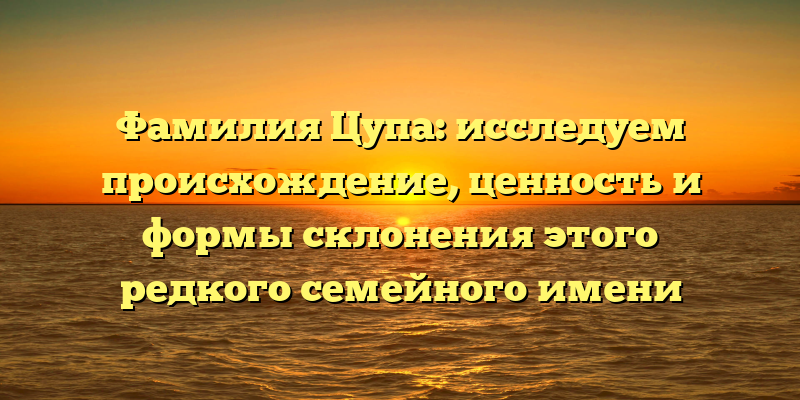 Фамилия Цупа: исследуем происхождение, ценность и формы склонения этого редкого семейного имени