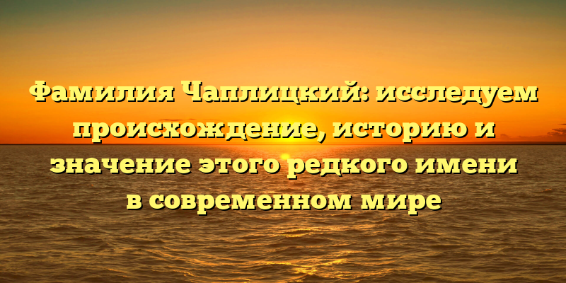 Фамилия Чаплицкий: исследуем происхождение, историю и значение этого редкого имени в современном мире
