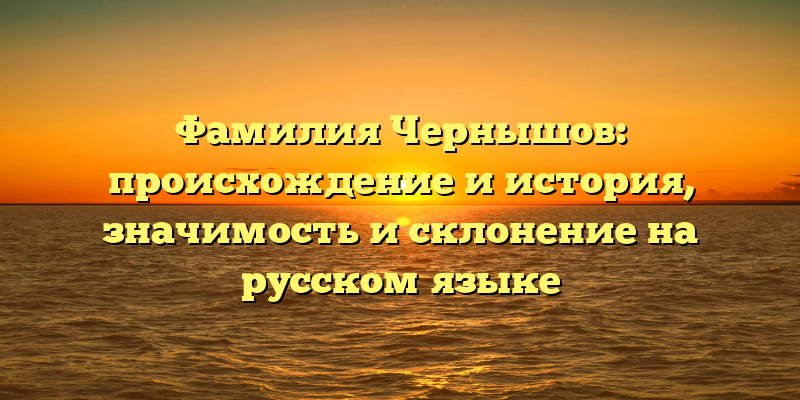 Фамилия Чернышов: происхождение и история, значимость и склонение на русском языке