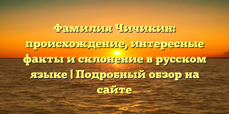 Фамилия Чичикин: происхождение, интересные факты и склонение в русском языке | Подробный обзор на сайте