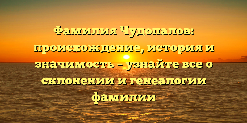 Фамилия Чудопалов: происхождение, история и значимость – узнайте все о склонении и генеалогии фамилии