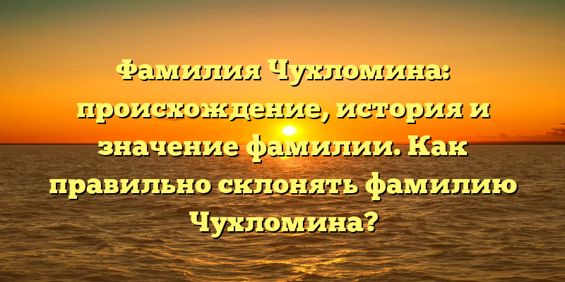 Фамилия Чухломина: происхождение, история и значение фамилии. Как правильно склонять фамилию Чухломина?