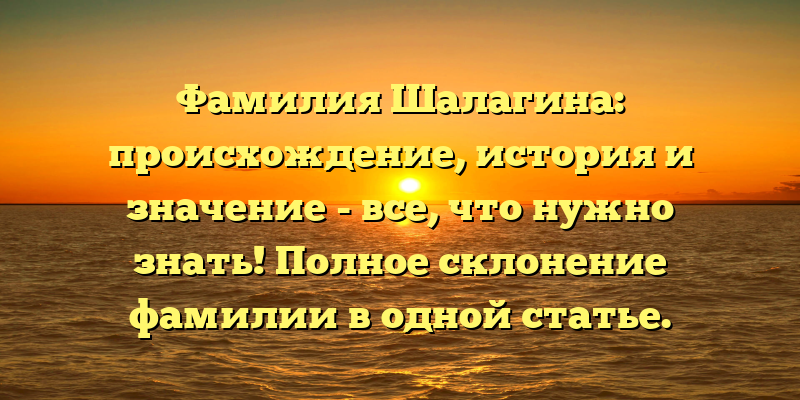 Фамилия Шалагина: происхождение, история и значение - все, что нужно знать! Полное склонение фамилии в одной статье.