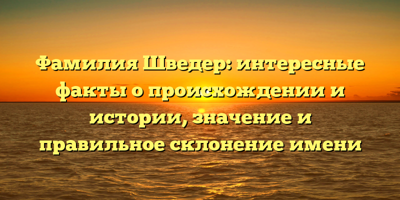 Фамилия Шведер: интересные факты о происхождении и истории, значение и правильное склонение имени