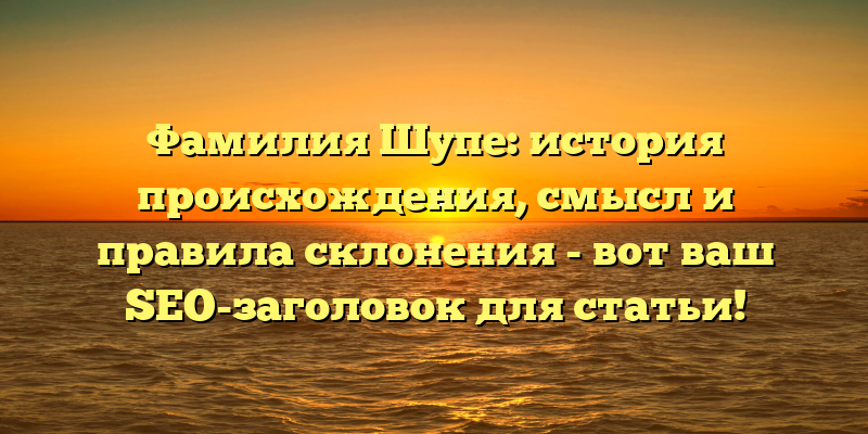 Фамилия Шупе: история происхождения, смысл и правила склонения - вот ваш SEO-заголовок для статьи!