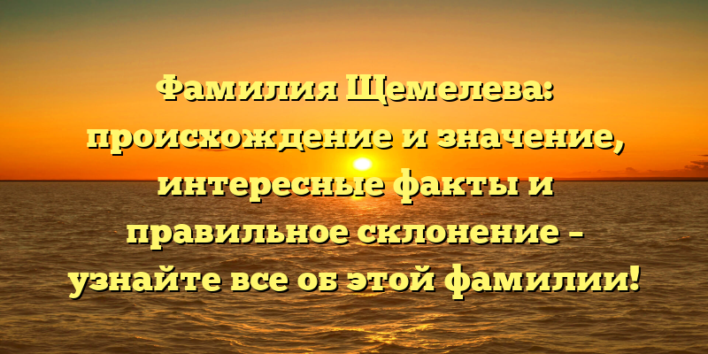 Фамилия Щемелева: происхождение и значение, интересные факты и правильное склонение – узнайте все об этой фамилии!