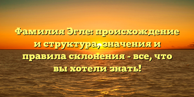 Фамилия Эгле: происхождение и структура, значения и правила склонения - все, что вы хотели знать!