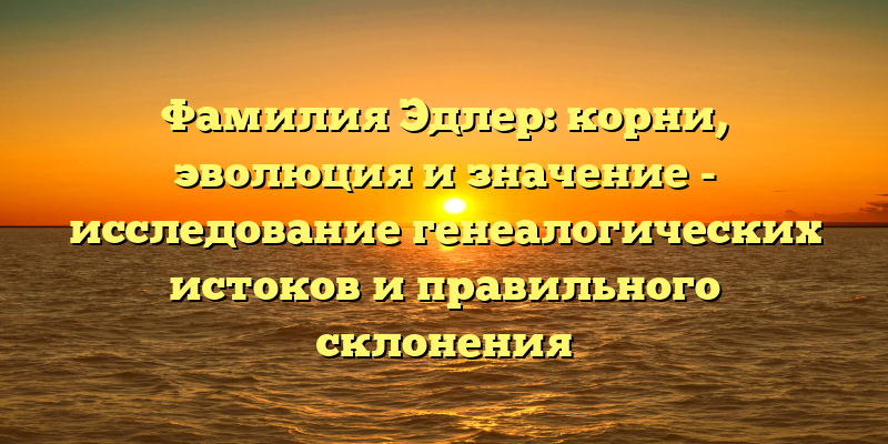 Фамилия Эдлер: корни, эволюция и значение - исследование генеалогических истоков и правильного склонения