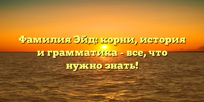 Фамилия Эйд: корни, история и грамматика - все, что нужно знать!